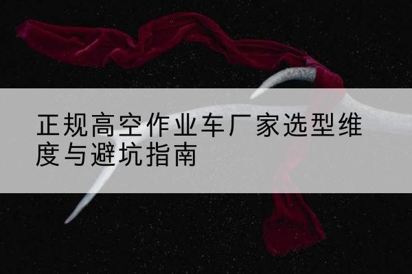 石峰高空作业车厂家-正规选型维度与避坑指南