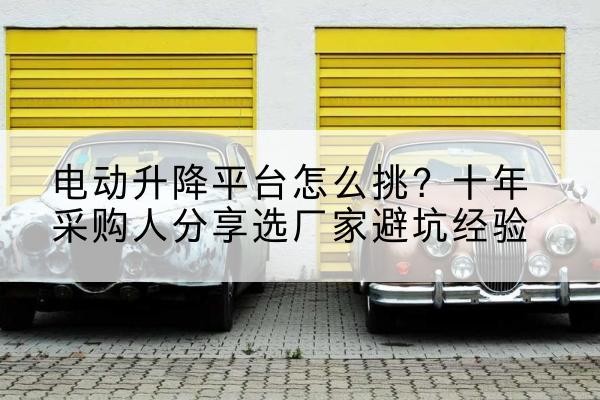 石峰电动升降平台厂家-电动升降平台怎么挑？十年采购人分享选厂家避坑经验