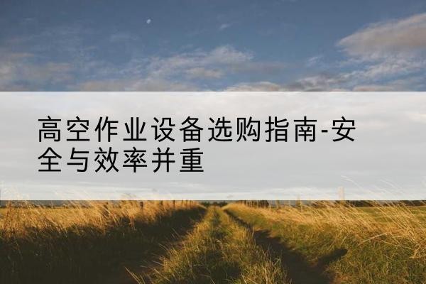 石峰登高车怎么选-高空作业设备选购指南-安全与效率并重