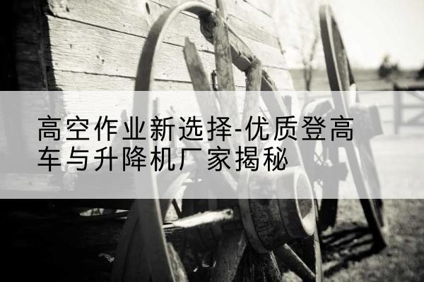 石峰登高车厂家-高空作业新选择-优质登高车与升降机厂家揭秘