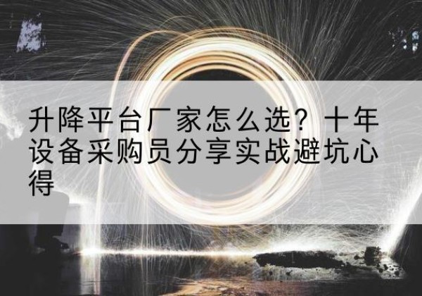 石峰升降平台厂家-怎么选？十年设备采购员分享实战避坑心得