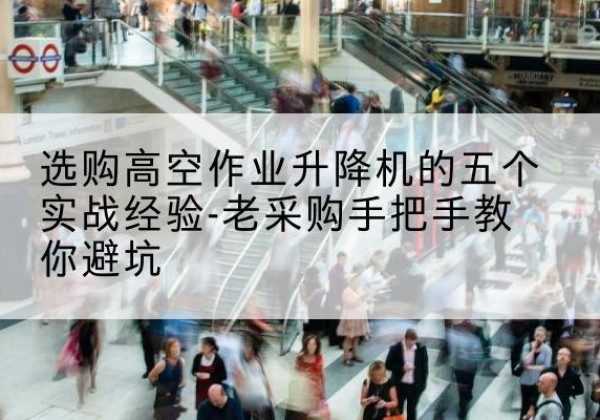 石峰高空作业升降机厂家-选购高空作业升降机的五个实战经验-老采购手把手教你避坑