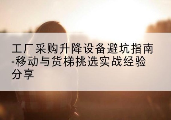 石峰移动式升降机怎么选-工厂采购升降设备避坑指南-移动与货梯挑选实战经验分享