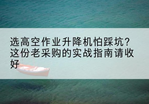 石峰高空作业升降机厂家推荐-选高空作业升降机怕踩坑？这份老采购的实战指南请收好