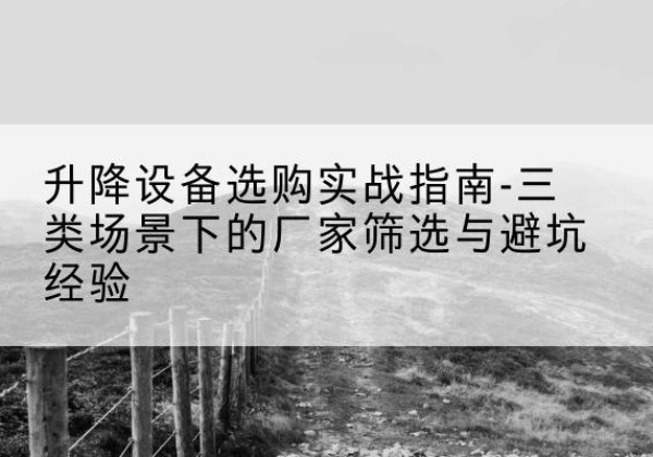 石峰移动式升降机厂家推荐-升降设备选购实战指南-三类场景下的厂家筛选与避坑经验