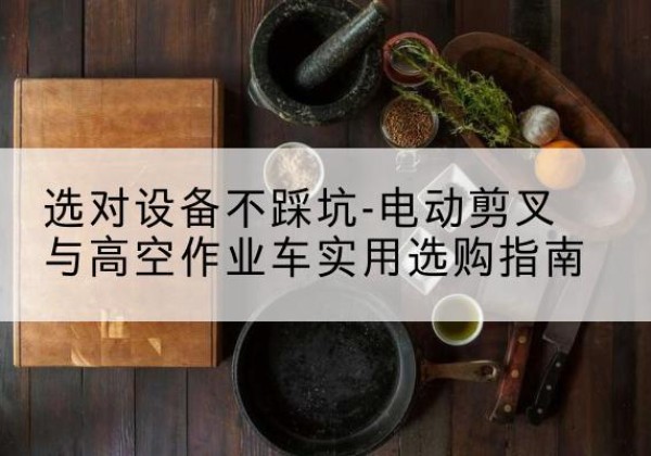 石峰电动剪叉升降平台怎么选-选对设备不踩坑-电动剪叉与高空作业车实用选购指南