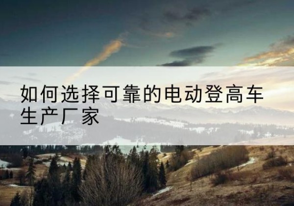 石峰电动登高车厂家-如何选择可靠的电动登高车生产厂家