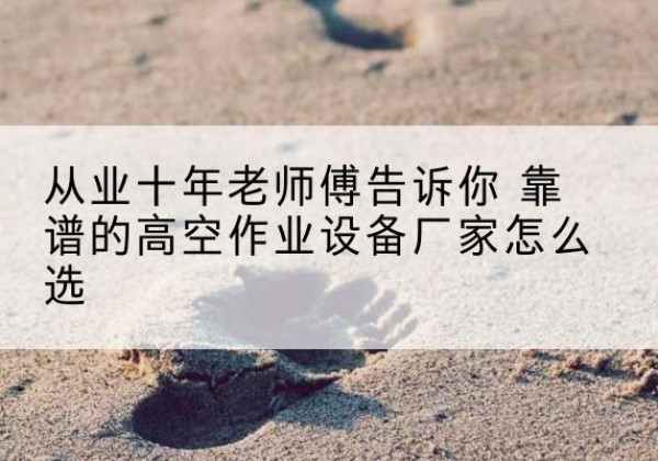 石峰高空作业升降机厂家推荐-从业十年老师傅告诉你 靠谱的高空作业设备厂家怎么选