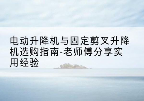 石峰电动升降机怎么选-电动升降机与固定剪叉升降机选购指南-老师傅分享实用经验