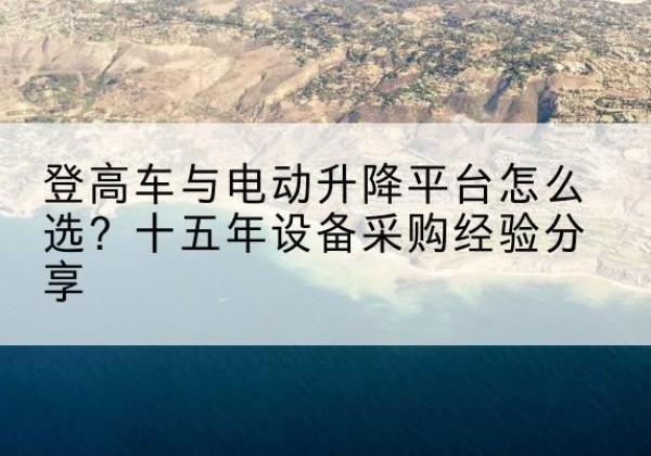 石峰登高车厂家厂家-登高车与电动升降平台怎么选？十五年设备采购经验分享