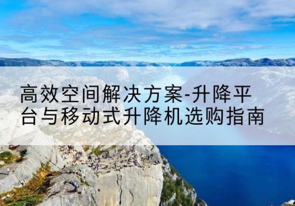石峰升降平台厂家-*空间解决方案-升降平台与移动式升降机选购指南