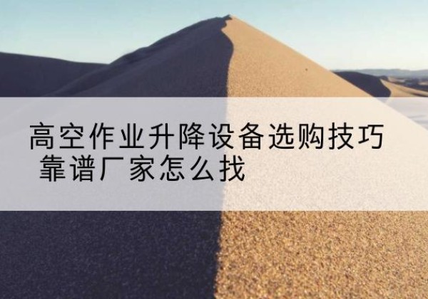 石峰电动升降平台厂家推荐-高空作业升降设备选购技巧 靠谱厂家怎么找