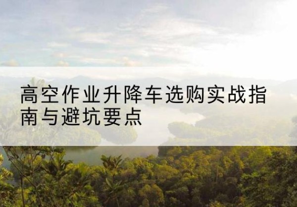 石峰升降车怎么选-高空作业升降车选购实战指南与避坑要点