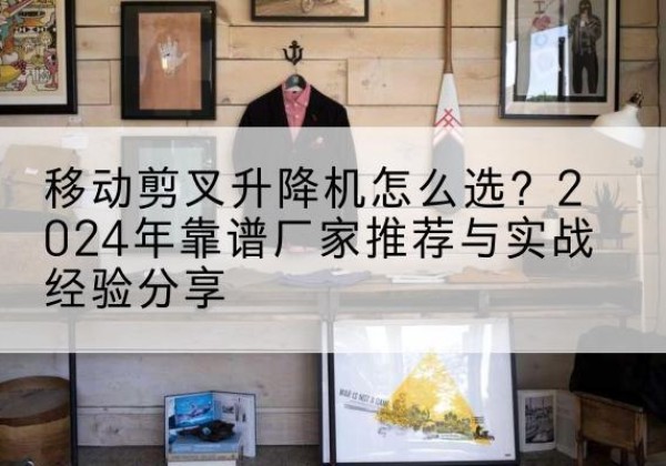 石峰升降平台厂家推荐-移动剪叉升降机怎么选？2024年靠谱厂家推荐与实战经验分享