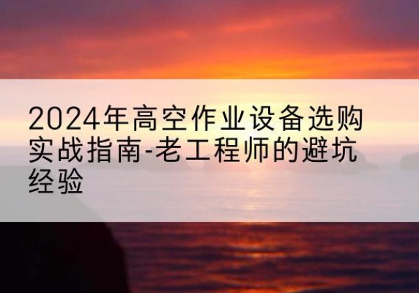 石峰高空作业升降机厂家推荐-2024年高空作业设备选购实战指南-老工程师的避坑经验