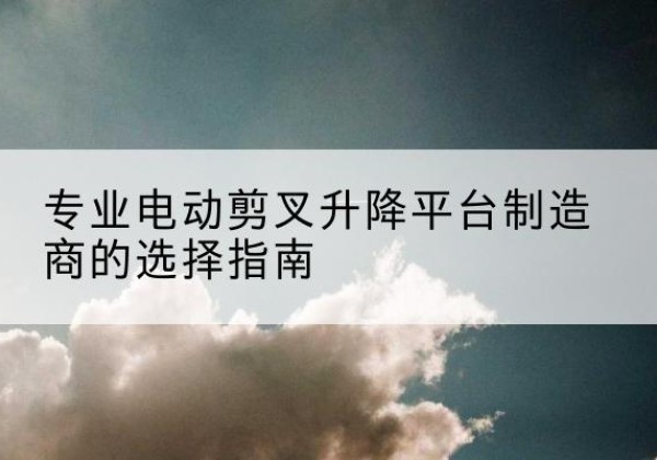 石峰电动剪叉升降平台厂家-专业电动剪叉升降平台制造商的选择指南