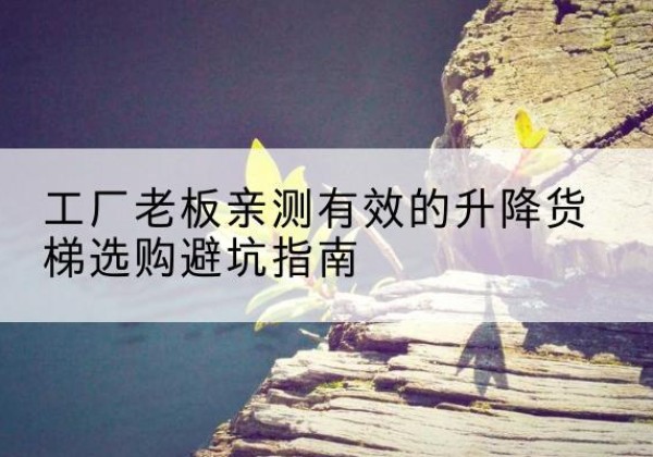 石峰升降货梯怎么选-工厂老板亲测有效的升降货梯选购避坑指南