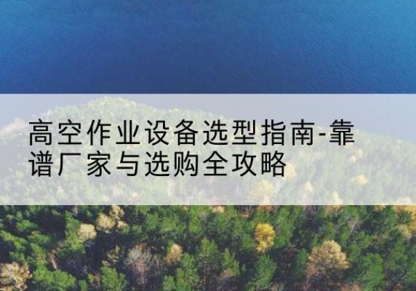 石峰升降车厂家-高空作业设备选型指南-靠谱厂家与选购全攻略