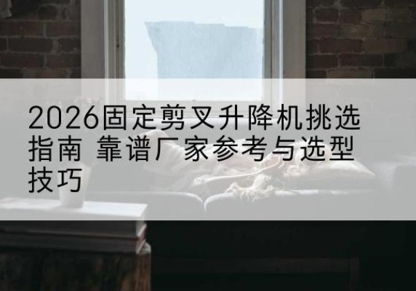 石峰固定剪叉升降机厂家推荐-2026固定剪叉升降机挑选指南 靠谱厂家参考与选型技巧