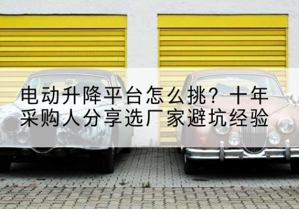 石峰电动升降平台厂家-电动升降平台怎么挑？十年采购人分享选厂家避坑经验