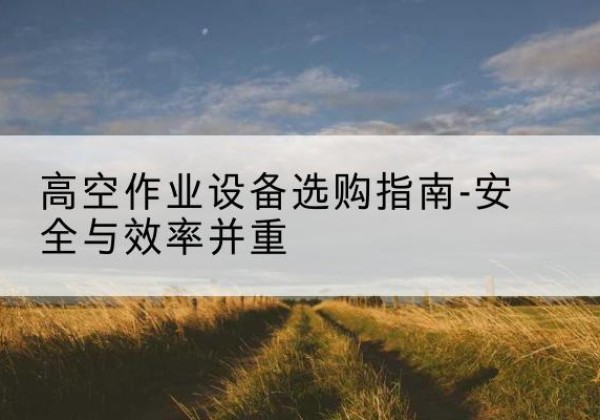 石峰登高车怎么选-高空作业设备选购指南-安全与效率并重