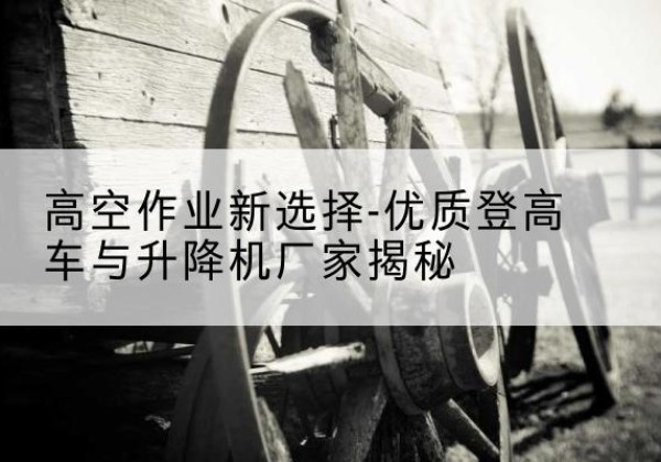 石峰登高车厂家-高空作业新选择-优质登高车与升降机厂家揭秘